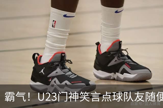 霸气！U23门神笑言点球队友随便踢：他们踢不进我也能扑出来