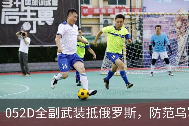 052D全副武装抵俄罗斯，防范乌军攻击？舰上反无人机系统严阵以待
